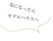 気になったらモデルハウスへ